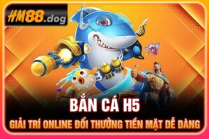 Bắn Cá H5 - Giải Trí Online Đổi Thưởng Tiền Mặt Dễ Dàng