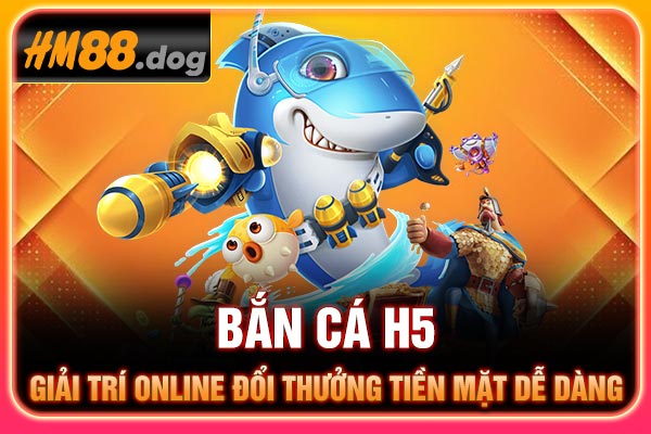 Bắn Cá H5 - Giải Trí Online Đổi Thưởng Tiền Mặt Dễ Dàng